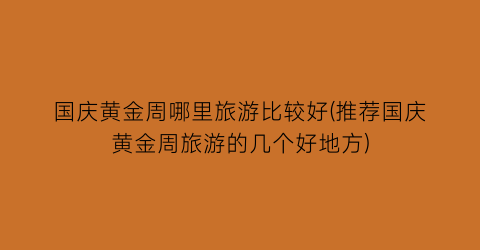 国庆黄金周哪里旅游比较好(推荐国庆黄金周旅游的几个好地方)