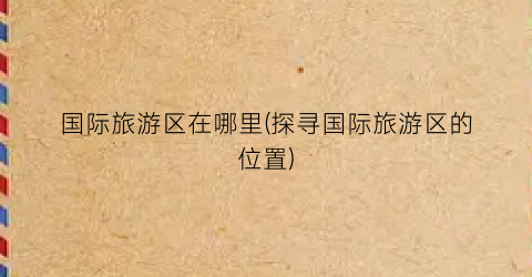 国际旅游区在哪里(探寻国际旅游区的位置)