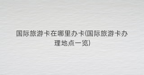 国际旅游卡在哪里办卡(国际旅游卡办理地点一览)