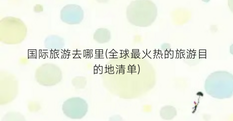 国际旅游去哪里(全球最火热的旅游目的地清单)