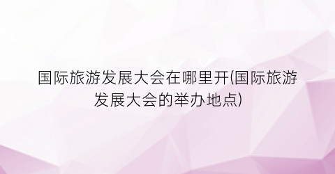 国际旅游发展大会在哪里开(国际旅游发展大会的举办地点)