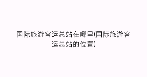 国际旅游客运总站在哪里(国际旅游客运总站的位置)