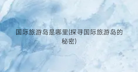 国际旅游岛是哪里(探寻国际旅游岛的秘密)