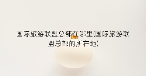 国际旅游联盟总部在哪里(国际旅游联盟总部的所在地)