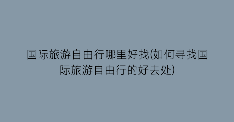 国际旅游自由行哪里好找(如何寻找国际旅游自由行的好去处)