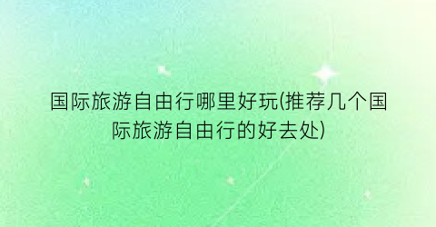 国际旅游自由行哪里好玩(推荐几个国际旅游自由行的好去处)