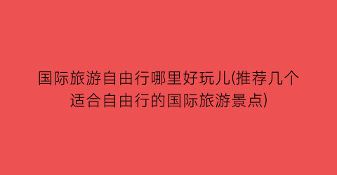 国际旅游自由行哪里好玩儿(推荐几个适合自由行的国际旅游景点)