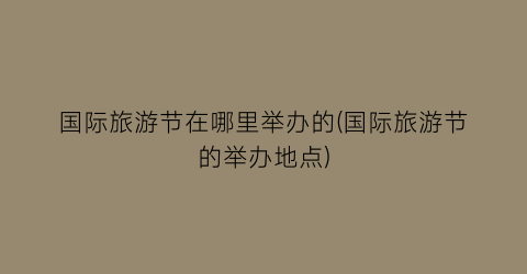 国际旅游节在哪里举办的(国际旅游节的举办地点)
