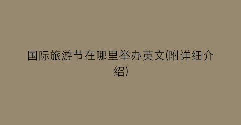 国际旅游节在哪里举办英文(附详细介绍)