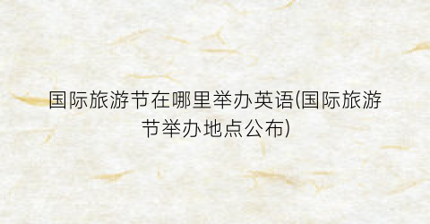 国际旅游节在哪里举办英语(国际旅游节举办地点公布)