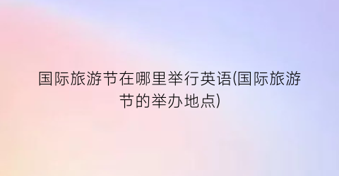 国际旅游节在哪里举行英语(国际旅游节的举办地点)