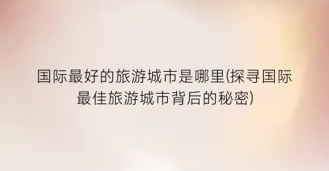 国际最好的旅游城市是哪里(探寻国际最佳旅游城市背后的秘密)