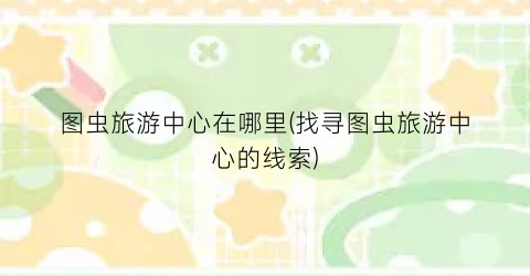 图虫旅游中心在哪里(找寻图虫旅游中心的线索)