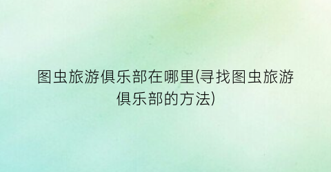 图虫旅游俱乐部在哪里(寻找图虫旅游俱乐部的方法)