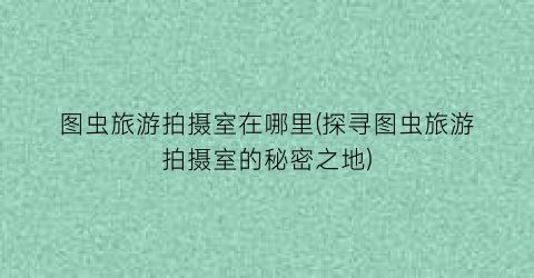 图虫旅游拍摄室在哪里(探寻图虫旅游拍摄室的秘密之地)