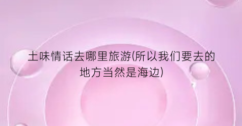 土味情话去哪里旅游(所以我们要去的地方当然是海边)