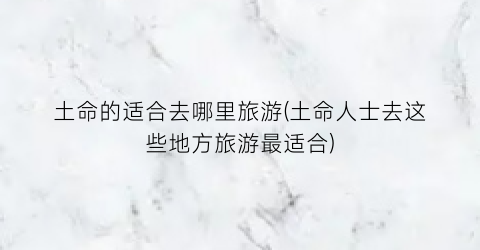 土命的适合去哪里旅游(土命人士去这些地方旅游最适合)