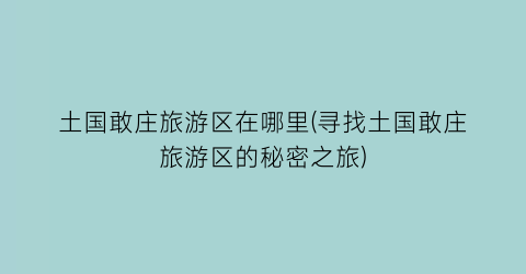 土国敢庄旅游区在哪里(寻找土国敢庄旅游区的秘密之旅)