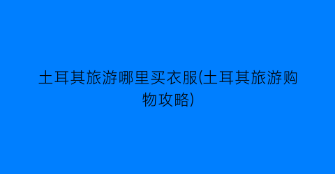 土耳其旅游哪里买衣服(土耳其旅游购物攻略)
