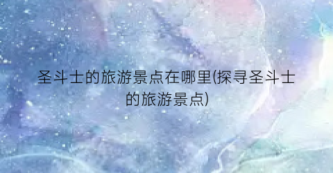 圣斗士的旅游景点在哪里(探寻圣斗士的旅游景点)