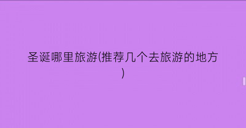 圣诞哪里旅游(推荐几个去旅游的地方)