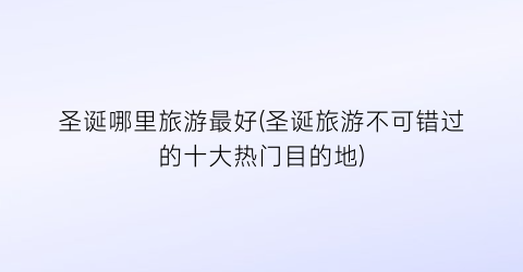 圣诞哪里旅游最好(圣诞旅游不可错过的十大热门目的地)