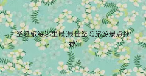 圣诞旅游哪里最(最佳圣诞旅游景点推荐)