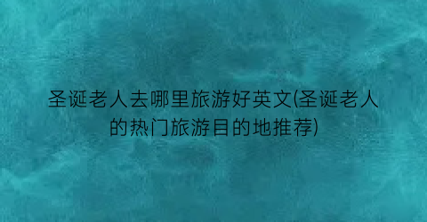 圣诞老人去哪里旅游好英文(圣诞老人的热门旅游目的地推荐)