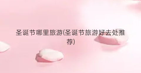圣诞节哪里旅游(圣诞节旅游好去处推荐)