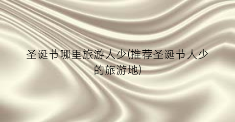 圣诞节哪里旅游人少(推荐圣诞节人少的旅游地)