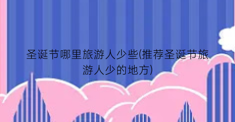 圣诞节哪里旅游人少些(推荐圣诞节旅游人少的地方)