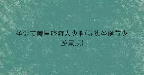 圣诞节哪里旅游人少啊(寻找圣诞节少游景点)