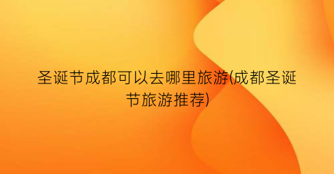 圣诞节成都可以去哪里旅游(成都圣诞节旅游推荐)