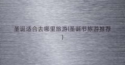 圣诞适合去哪里旅游(圣诞节旅游推荐)