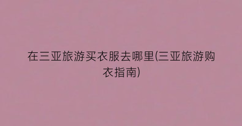在三亚旅游买衣服去哪里(三亚旅游购衣指南)
