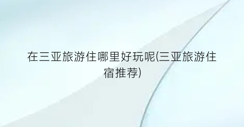 在三亚旅游住哪里好玩呢(三亚旅游住宿推荐)
