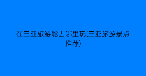 在三亚旅游能去哪里玩(三亚旅游景点推荐)