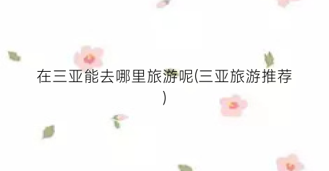 在三亚能去哪里旅游呢(三亚旅游推荐)