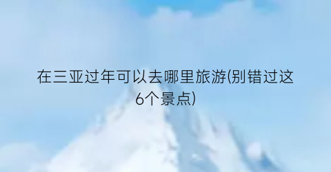 在三亚过年可以去哪里旅游(别错过这6个景点)