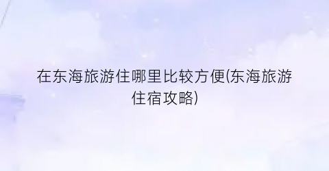 在东海旅游住哪里比较方便(东海旅游住宿攻略)