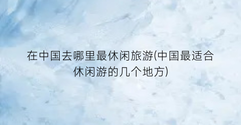 在中国去哪里最休闲旅游(中国最适合休闲游的几个地方)