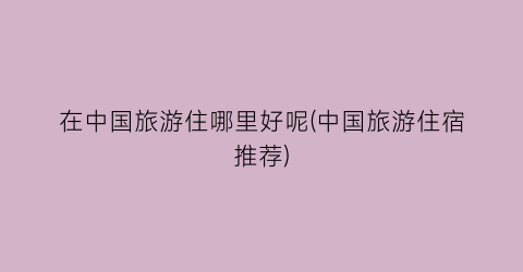 在中国旅游住哪里好呢(中国旅游住宿推荐)