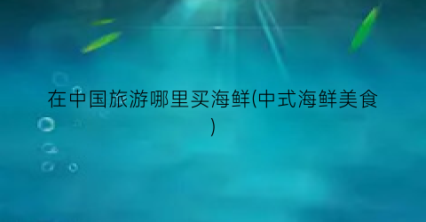 在中国旅游哪里买海鲜(中式海鲜美食)