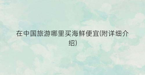在中国旅游哪里买海鲜便宜(附详细介绍)