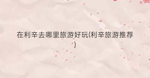 在利辛去哪里旅游好玩(利辛旅游推荐)