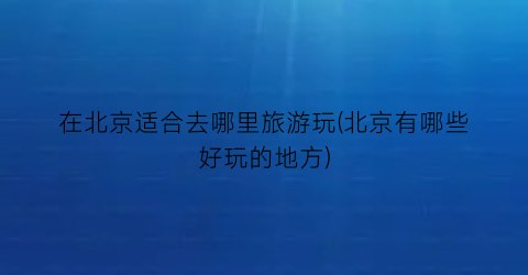 在北京适合去哪里旅游玩(北京有哪些好玩的地方)