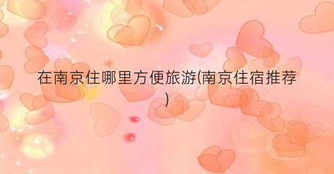 在南京住哪里方便旅游(南京住宿推荐)