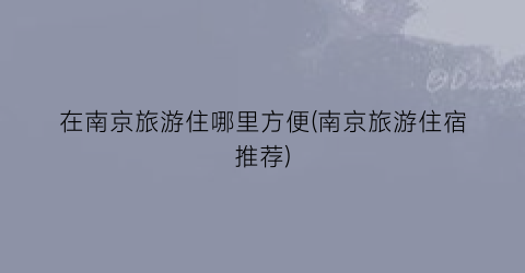 在南京旅游住哪里方便(南京旅游住宿推荐)