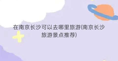 在南京长沙可以去哪里旅游(南京长沙旅游景点推荐)