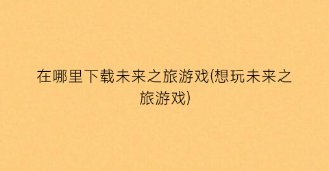 在哪里下载未来之旅游戏(想玩未来之旅游戏)